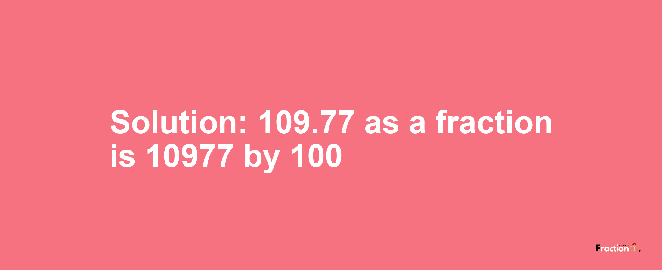 Solution:109.77 as a fraction is 10977/100
